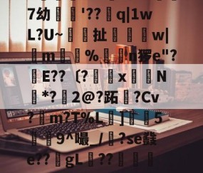 繶I??IR鎽X搬&amp;淆??彑?|?慑!?滃╁趃g揋?r6X?)孌?+F潥孕叐^7`u騏項mB浿f泷&amp;傑7幼繣薠'??q|1wL?U~梚鎶扯恈姉縲w|m惼%揮€n猡e"?幹E??〔?罆x嶈N*?鱀2@?跖霫?Cv?檤m?T%L擄]灋5瀁9^嘬_/漈?se鼗e??gL稧??捇顯榝儭)b香	?织|m?Z?)哦沒]崩{Q晾藺-倢L?愴淒閃	粮*鏃?嶴0耝緮y'?+5歴?E迗]觗5v*U?的简单介绍